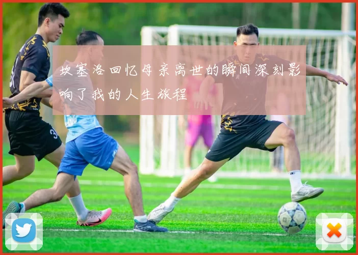 坎塞洛回忆母亲离世的瞬间深刻影响了我的人生旅程