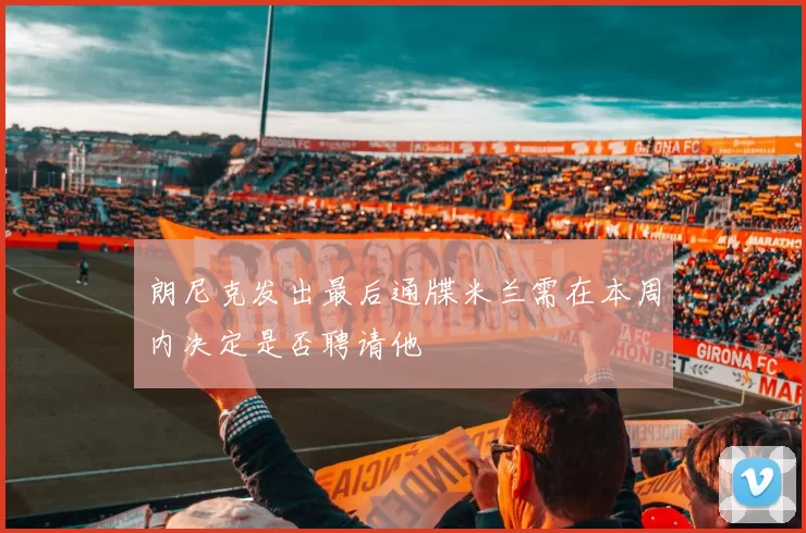 朗尼克发出最后通牒米兰需在本周内决定是否聘请他