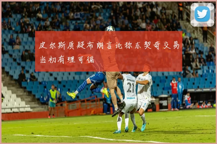 皮尔斯质疑布朗言论称东契奇交易当初有理可循