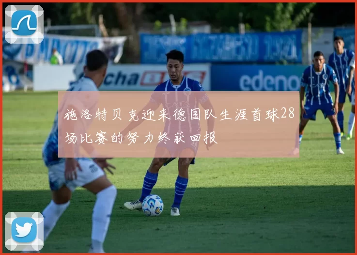 施洛特贝克迎来德国队生涯首球28场比赛的努力终获回报